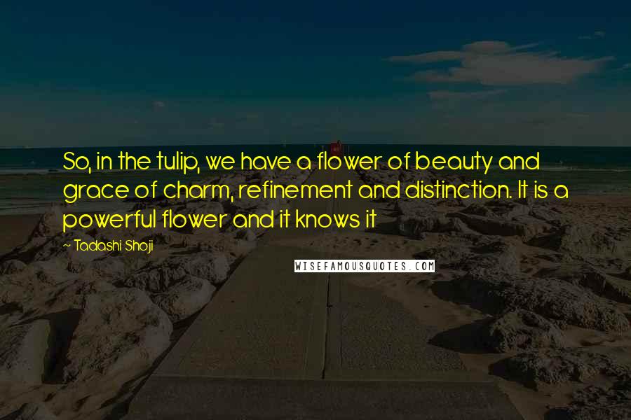 Tadashi Shoji Quotes: So, in the tulip, we have a flower of beauty and grace of charm, refinement and distinction. It is a powerful flower and it knows it