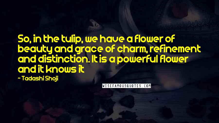 Tadashi Shoji Quotes: So, in the tulip, we have a flower of beauty and grace of charm, refinement and distinction. It is a powerful flower and it knows it