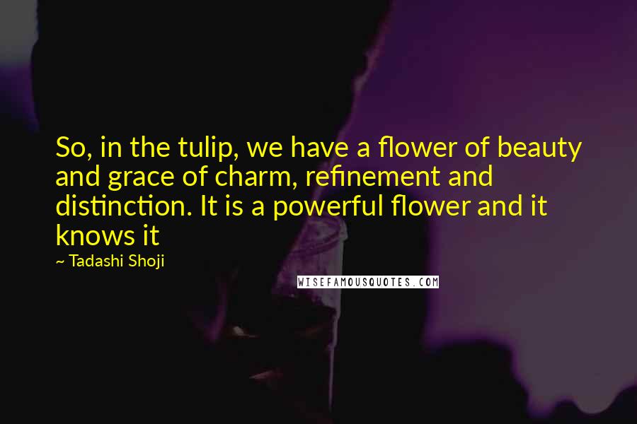 Tadashi Shoji Quotes: So, in the tulip, we have a flower of beauty and grace of charm, refinement and distinction. It is a powerful flower and it knows it