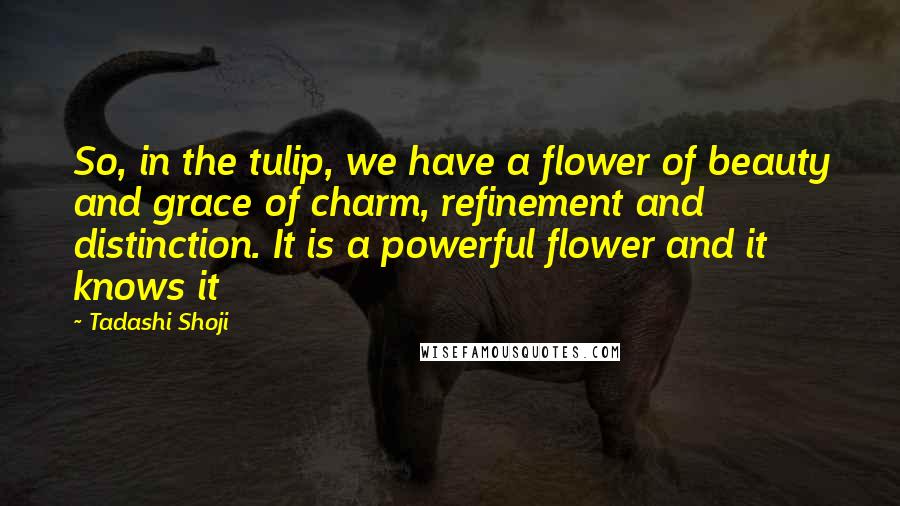 Tadashi Shoji Quotes: So, in the tulip, we have a flower of beauty and grace of charm, refinement and distinction. It is a powerful flower and it knows it