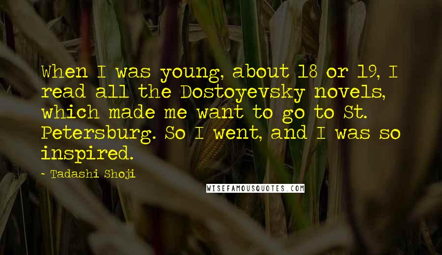 Tadashi Shoji Quotes: When I was young, about 18 or 19, I read all the Dostoyevsky novels, which made me want to go to St. Petersburg. So I went, and I was so inspired.