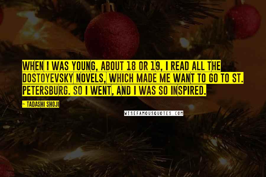 Tadashi Shoji Quotes: When I was young, about 18 or 19, I read all the Dostoyevsky novels, which made me want to go to St. Petersburg. So I went, and I was so inspired.