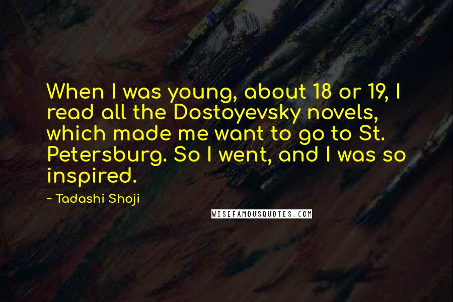 Tadashi Shoji Quotes: When I was young, about 18 or 19, I read all the Dostoyevsky novels, which made me want to go to St. Petersburg. So I went, and I was so inspired.