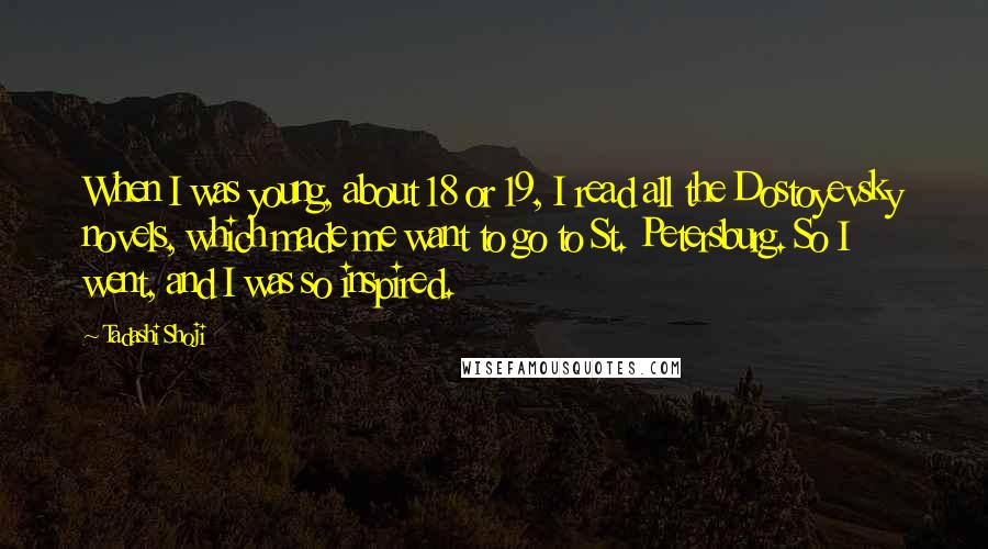 Tadashi Shoji Quotes: When I was young, about 18 or 19, I read all the Dostoyevsky novels, which made me want to go to St. Petersburg. So I went, and I was so inspired.