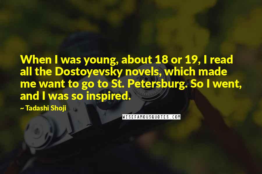 Tadashi Shoji Quotes: When I was young, about 18 or 19, I read all the Dostoyevsky novels, which made me want to go to St. Petersburg. So I went, and I was so inspired.