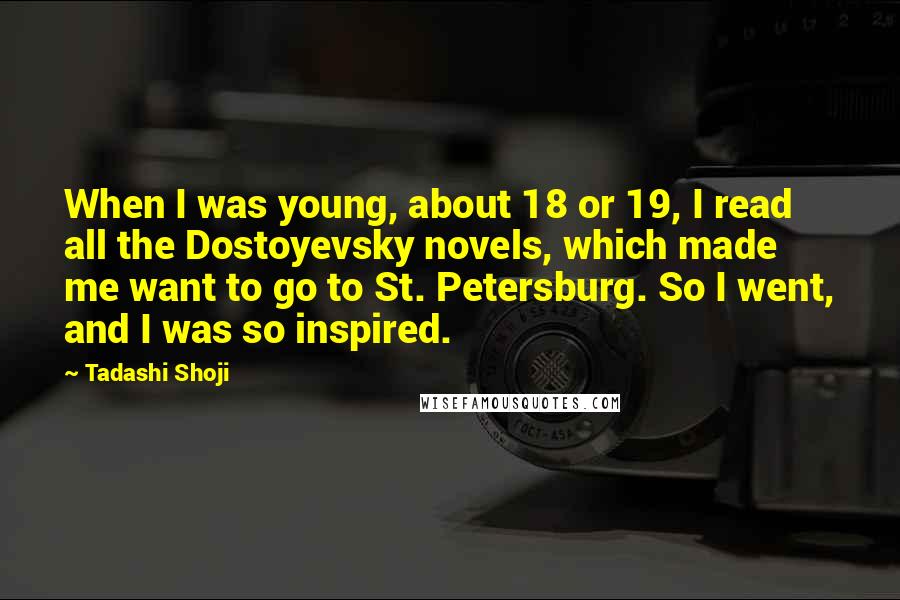 Tadashi Shoji Quotes: When I was young, about 18 or 19, I read all the Dostoyevsky novels, which made me want to go to St. Petersburg. So I went, and I was so inspired.