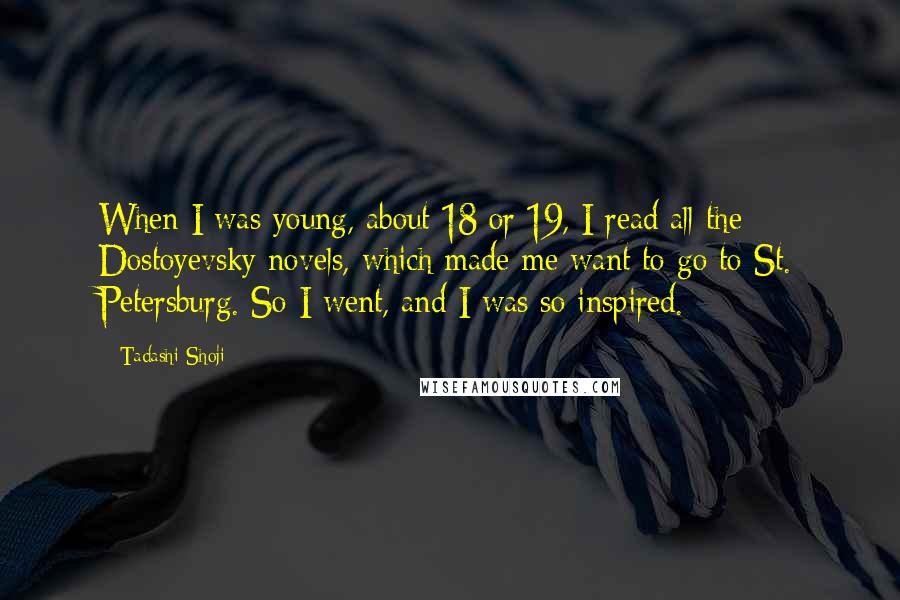 Tadashi Shoji Quotes: When I was young, about 18 or 19, I read all the Dostoyevsky novels, which made me want to go to St. Petersburg. So I went, and I was so inspired.