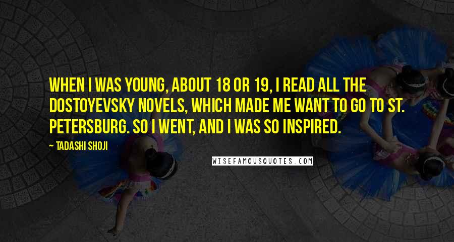 Tadashi Shoji Quotes: When I was young, about 18 or 19, I read all the Dostoyevsky novels, which made me want to go to St. Petersburg. So I went, and I was so inspired.