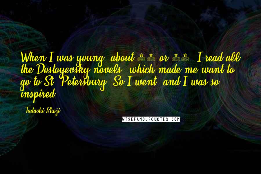 Tadashi Shoji Quotes: When I was young, about 18 or 19, I read all the Dostoyevsky novels, which made me want to go to St. Petersburg. So I went, and I was so inspired.