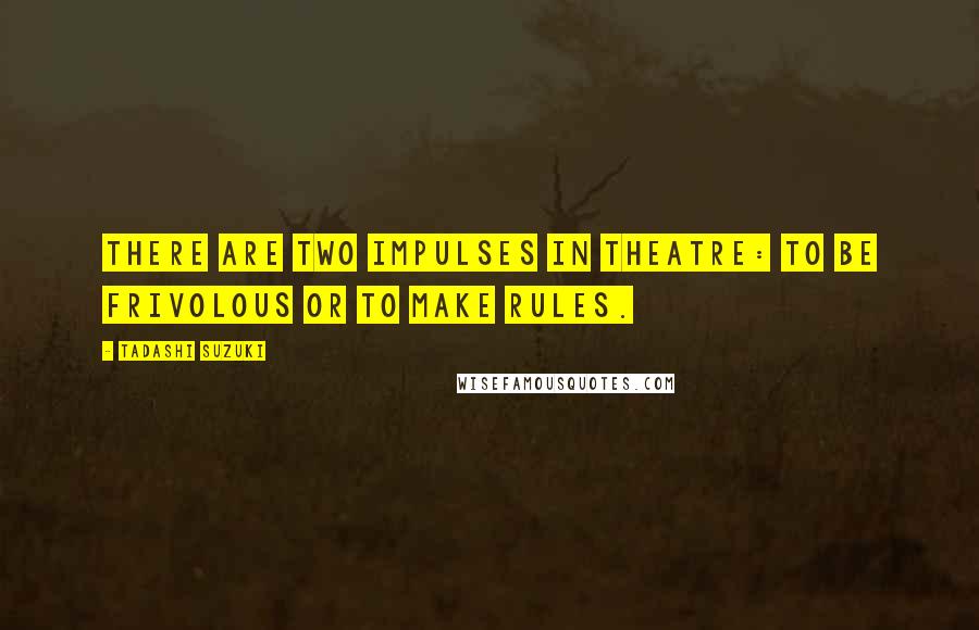 Tadashi Suzuki Quotes: There are two impulses in theatre: to be frivolous or to make rules.