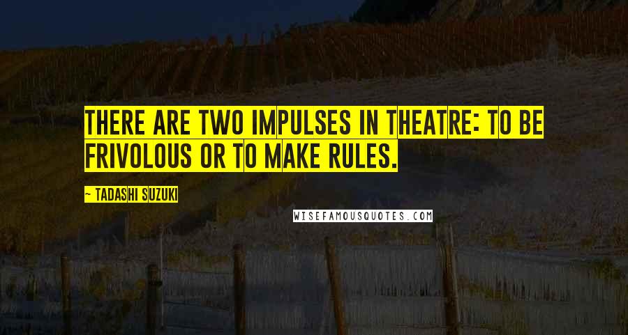 Tadashi Suzuki Quotes: There are two impulses in theatre: to be frivolous or to make rules.