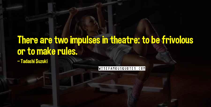Tadashi Suzuki Quotes: There are two impulses in theatre: to be frivolous or to make rules.