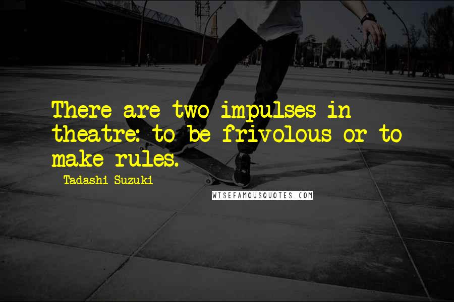 Tadashi Suzuki Quotes: There are two impulses in theatre: to be frivolous or to make rules.