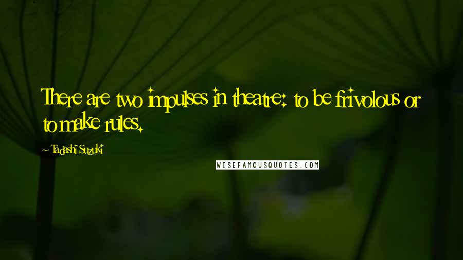 Tadashi Suzuki Quotes: There are two impulses in theatre: to be frivolous or to make rules.