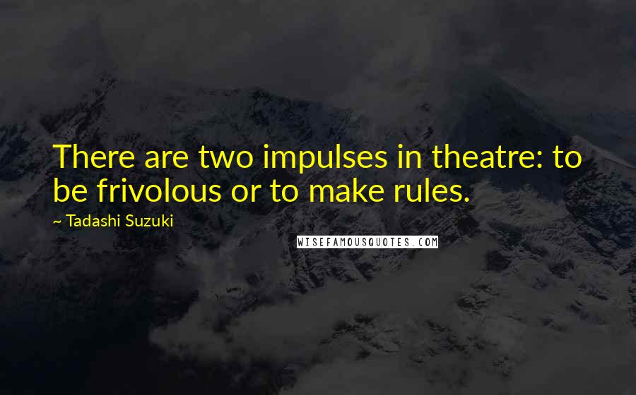 Tadashi Suzuki Quotes: There are two impulses in theatre: to be frivolous or to make rules.