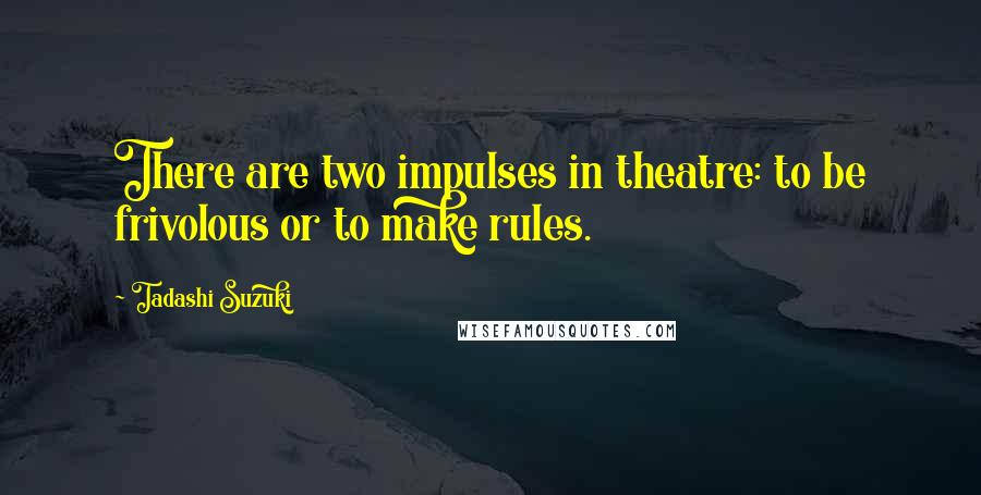 Tadashi Suzuki Quotes: There are two impulses in theatre: to be frivolous or to make rules.