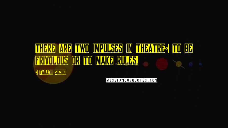 Tadashi Suzuki Quotes: There are two impulses in theatre: to be frivolous or to make rules.
