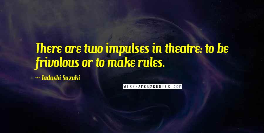 Tadashi Suzuki Quotes: There are two impulses in theatre: to be frivolous or to make rules.