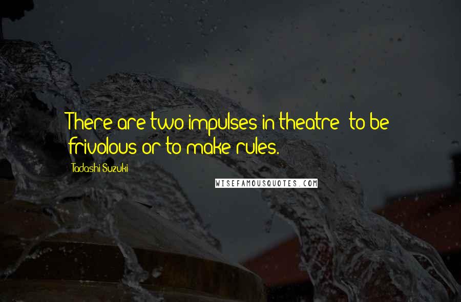 Tadashi Suzuki Quotes: There are two impulses in theatre: to be frivolous or to make rules.