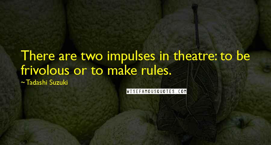 Tadashi Suzuki Quotes: There are two impulses in theatre: to be frivolous or to make rules.