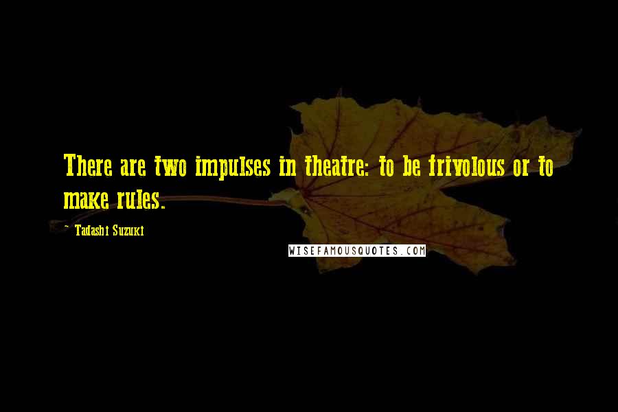 Tadashi Suzuki Quotes: There are two impulses in theatre: to be frivolous or to make rules.