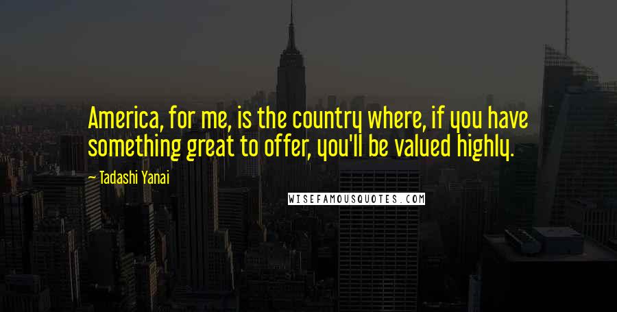 Tadashi Yanai Quotes: America, for me, is the country where, if you have something great to offer, you'll be valued highly.