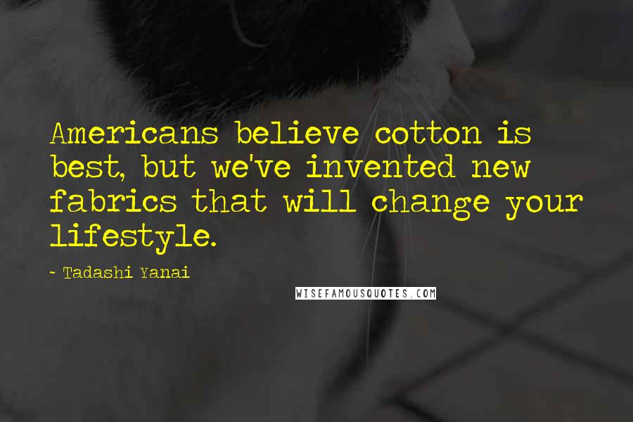 Tadashi Yanai Quotes: Americans believe cotton is best, but we've invented new fabrics that will change your lifestyle.