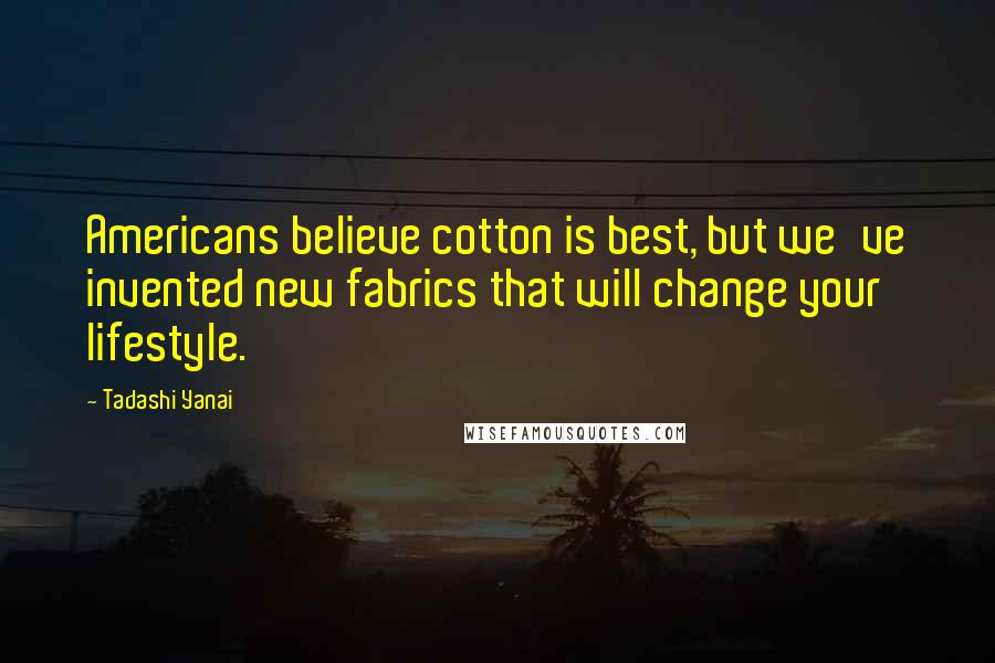 Tadashi Yanai Quotes: Americans believe cotton is best, but we've invented new fabrics that will change your lifestyle.