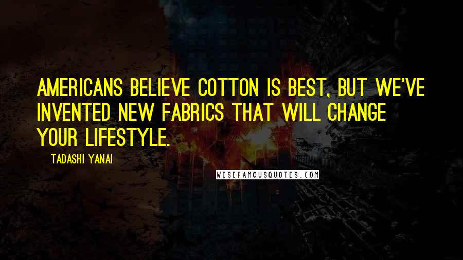 Tadashi Yanai Quotes: Americans believe cotton is best, but we've invented new fabrics that will change your lifestyle.