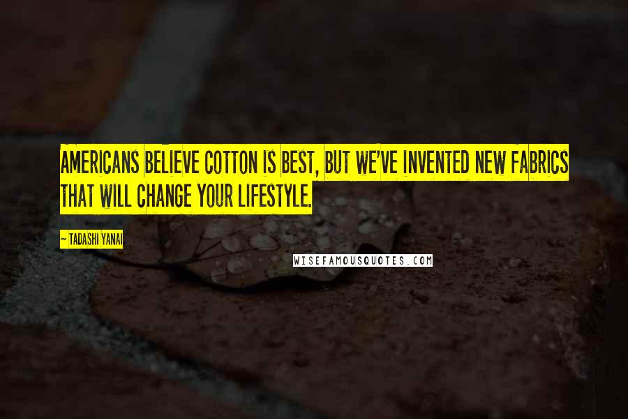 Tadashi Yanai Quotes: Americans believe cotton is best, but we've invented new fabrics that will change your lifestyle.