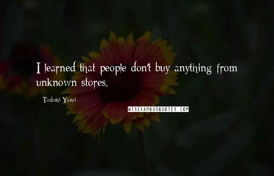 Tadashi Yanai Quotes: I learned that people don't buy anything from unknown stores.