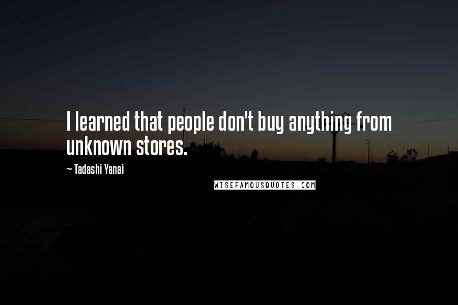 Tadashi Yanai Quotes: I learned that people don't buy anything from unknown stores.