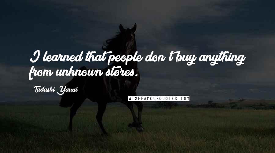 Tadashi Yanai Quotes: I learned that people don't buy anything from unknown stores.