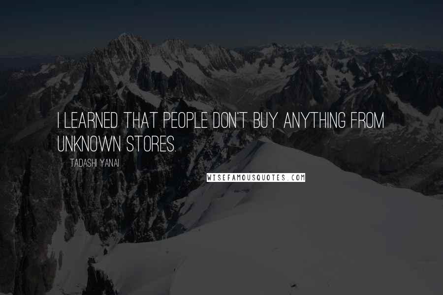 Tadashi Yanai Quotes: I learned that people don't buy anything from unknown stores.