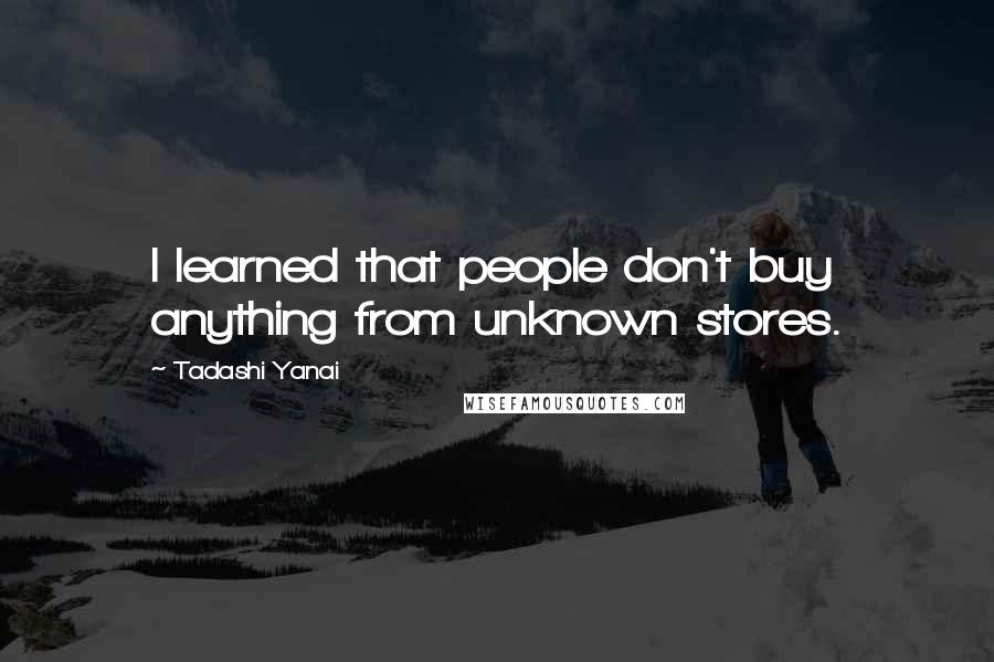 Tadashi Yanai Quotes: I learned that people don't buy anything from unknown stores.