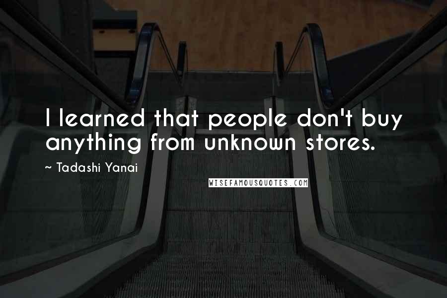 Tadashi Yanai Quotes: I learned that people don't buy anything from unknown stores.