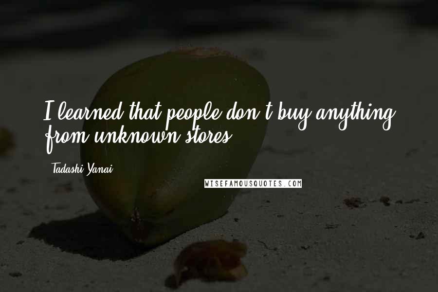 Tadashi Yanai Quotes: I learned that people don't buy anything from unknown stores.