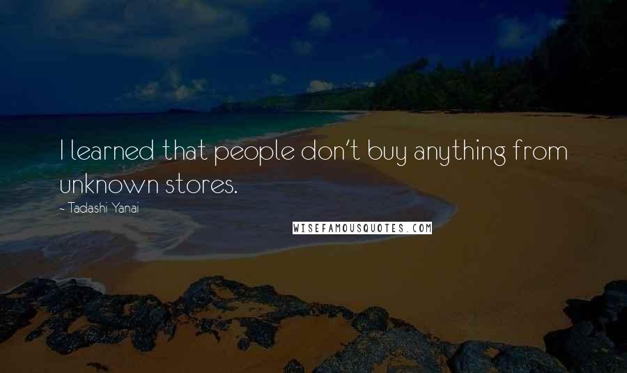 Tadashi Yanai Quotes: I learned that people don't buy anything from unknown stores.