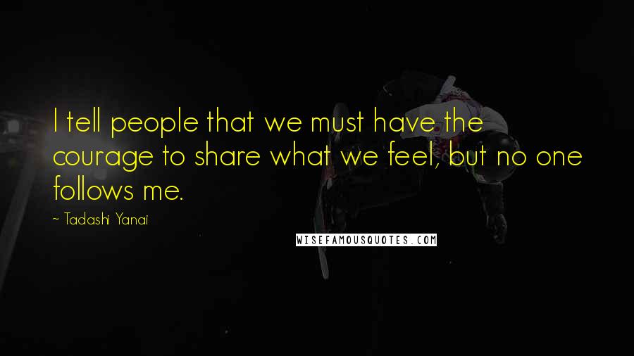 Tadashi Yanai Quotes: I tell people that we must have the courage to share what we feel, but no one follows me.