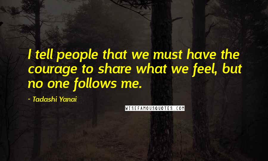 Tadashi Yanai Quotes: I tell people that we must have the courage to share what we feel, but no one follows me.