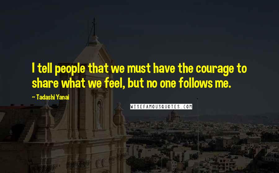 Tadashi Yanai Quotes: I tell people that we must have the courage to share what we feel, but no one follows me.