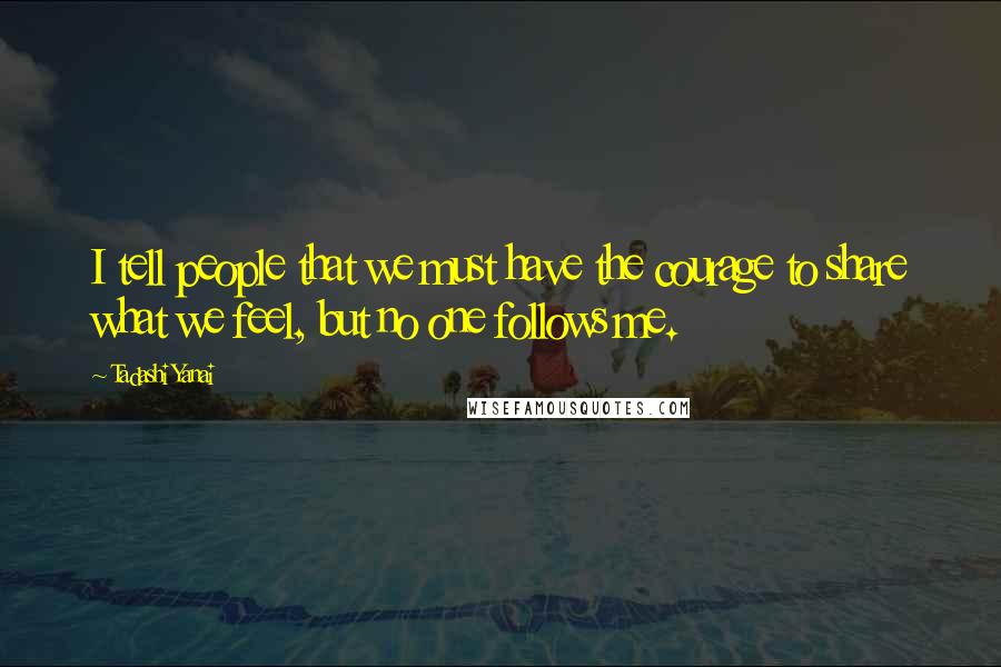 Tadashi Yanai Quotes: I tell people that we must have the courage to share what we feel, but no one follows me.