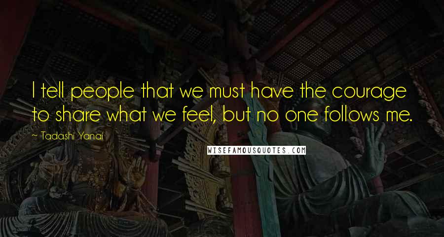 Tadashi Yanai Quotes: I tell people that we must have the courage to share what we feel, but no one follows me.