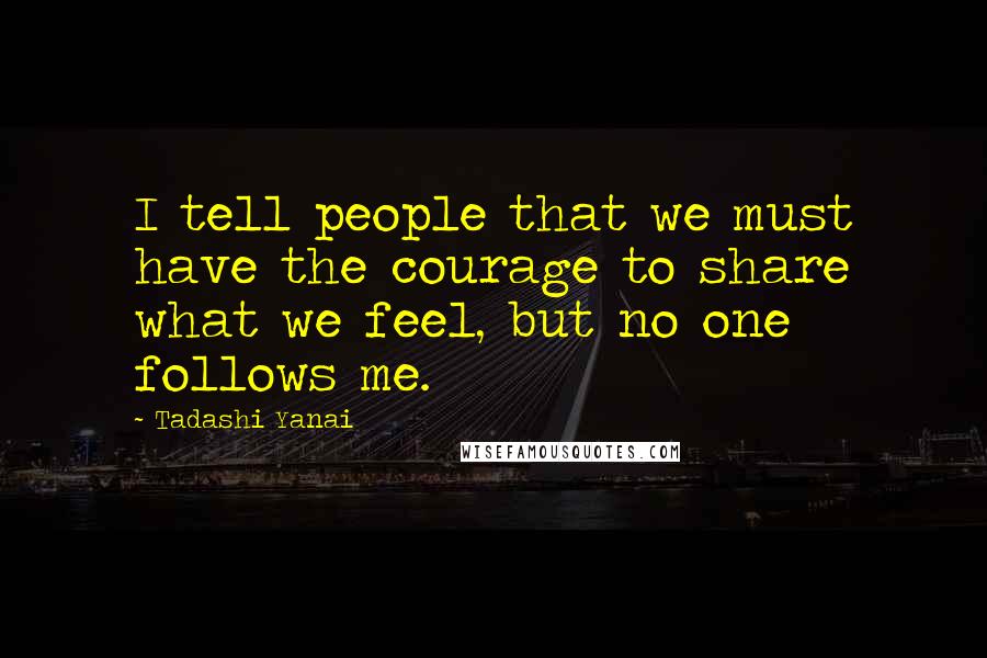 Tadashi Yanai Quotes: I tell people that we must have the courage to share what we feel, but no one follows me.