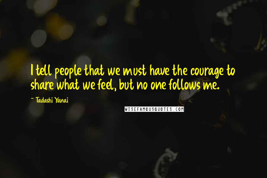 Tadashi Yanai Quotes: I tell people that we must have the courage to share what we feel, but no one follows me.