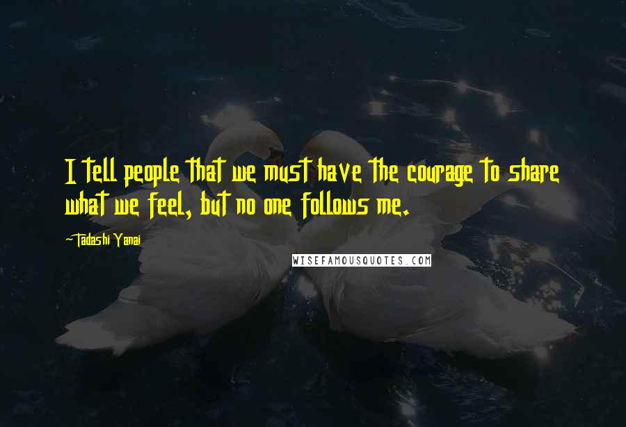 Tadashi Yanai Quotes: I tell people that we must have the courage to share what we feel, but no one follows me.