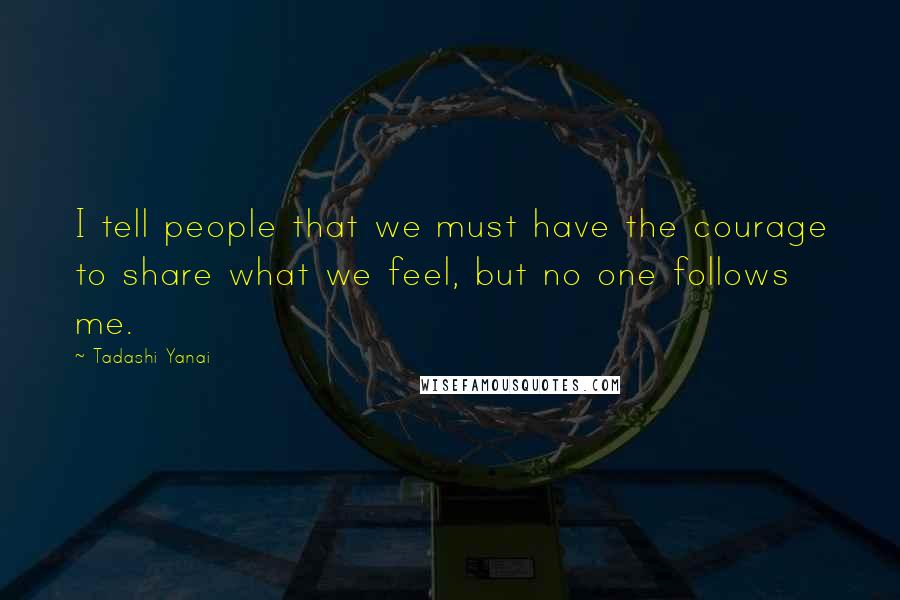 Tadashi Yanai Quotes: I tell people that we must have the courage to share what we feel, but no one follows me.