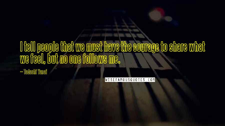 Tadashi Yanai Quotes: I tell people that we must have the courage to share what we feel, but no one follows me.