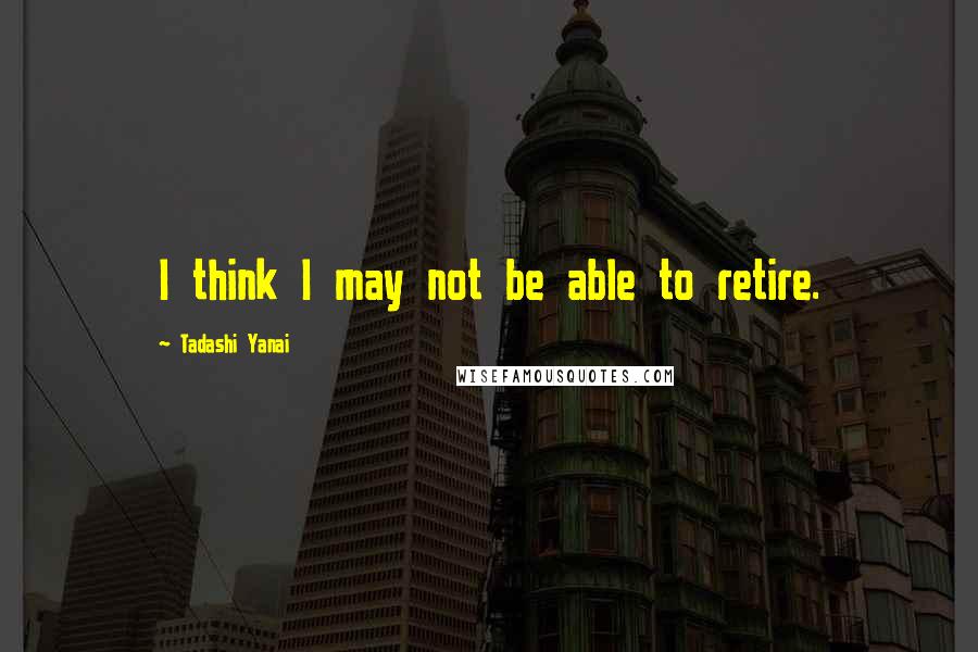 Tadashi Yanai Quotes: I think I may not be able to retire.