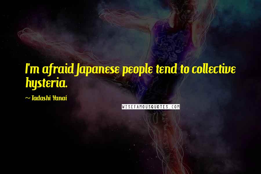 Tadashi Yanai Quotes: I'm afraid Japanese people tend to collective hysteria.
